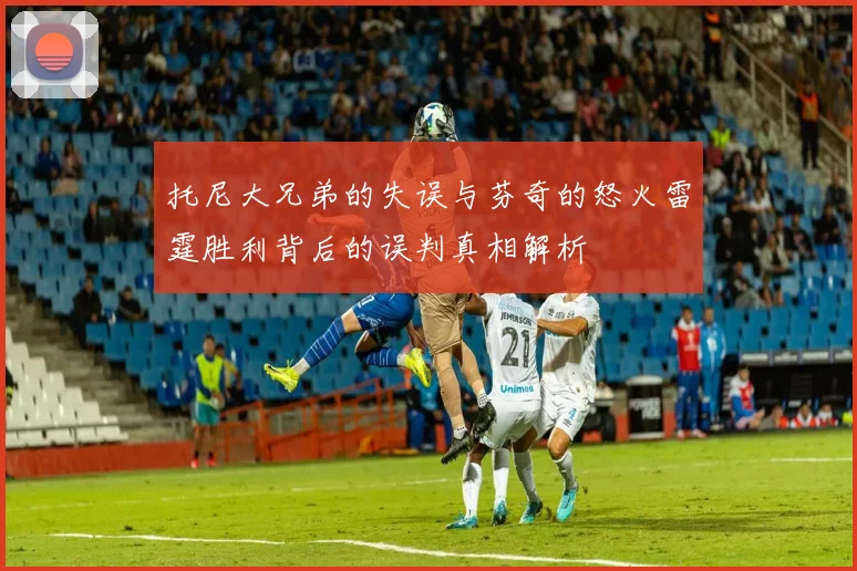 托尼大兄弟的失误与芬奇的怒火雷霆胜利背后的误判真相解析