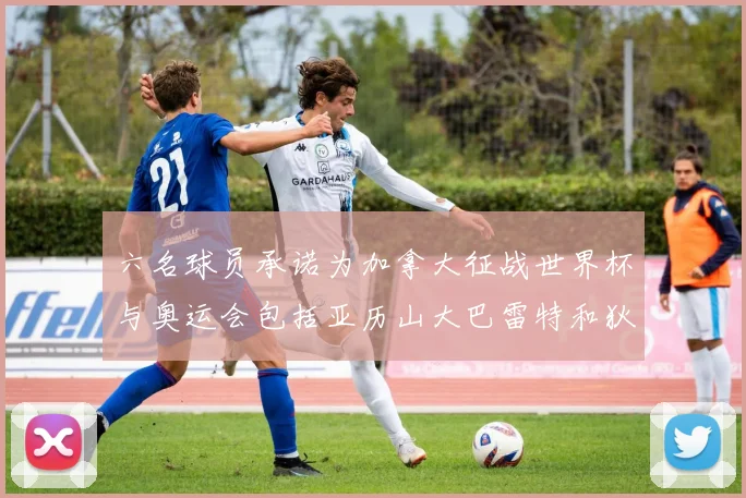 六名球员承诺为加拿大征战世界杯与奥运会包括亚历山大巴雷特和狄龙在内