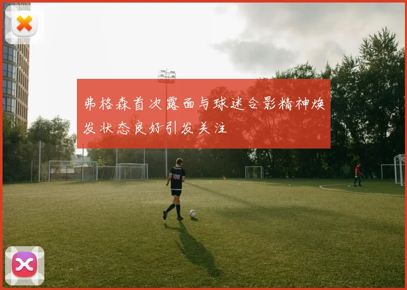弗格森首次露面与球迷合影精神焕发状态良好引发关注