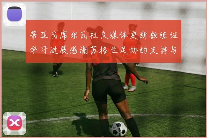 蒂亚戈席尔瓦社交媒体更新教练证学习进展感谢苏格兰足协的支持与帮助