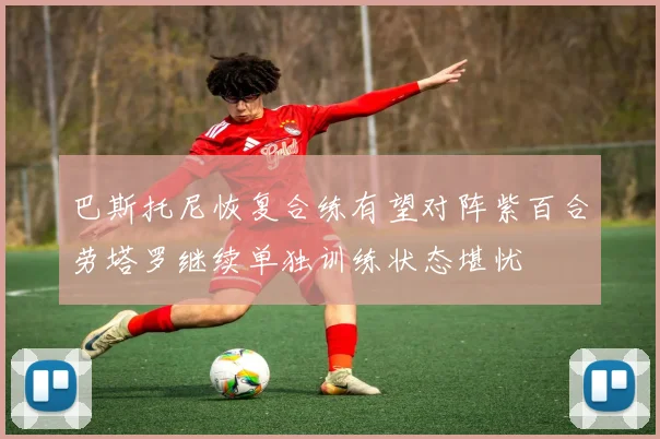 巴斯托尼恢复合练有望对阵紫百合劳塔罗继续单独训练状态堪忧