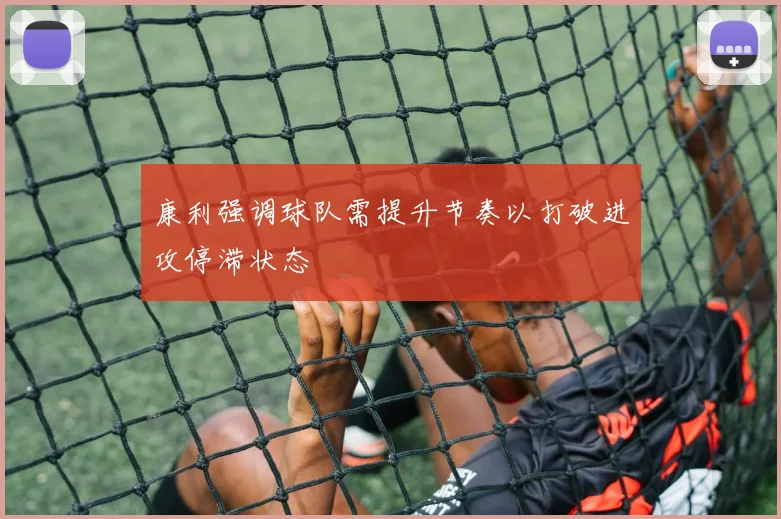 康利强调球队需提升节奏以打破进攻停滞状态