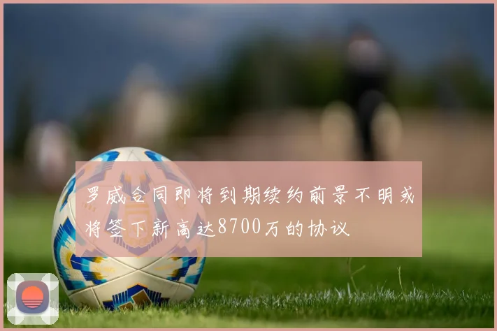 罗威合同即将到期续约前景不明或将签下新高达8700万的协议
