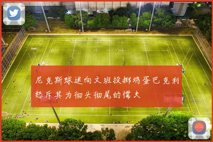 尼克斯球迷向文班投掷鸡蛋巴克利怒斥其为彻头彻尾的懦夫