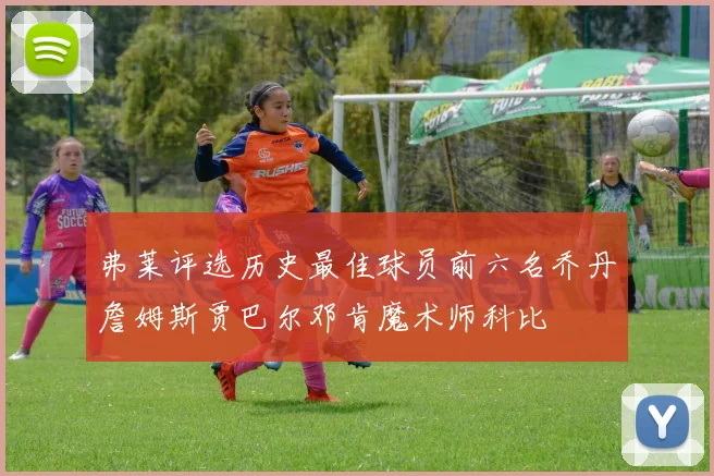 弗莱评选历史最佳球员前六名乔丹詹姆斯贾巴尔邓肯魔术师科比