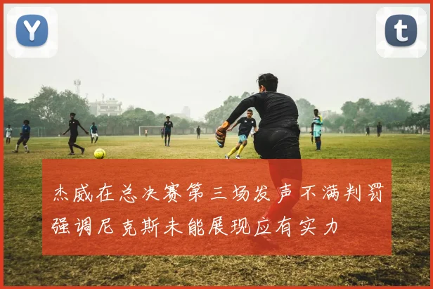 杰威在总决赛第三场发声不满判罚强调尼克斯未能展现应有实力