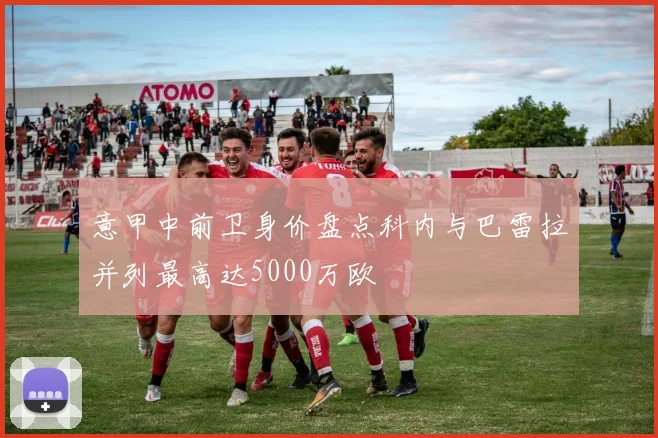 意甲中前卫身价盘点科内与巴雷拉并列最高达5000万欧