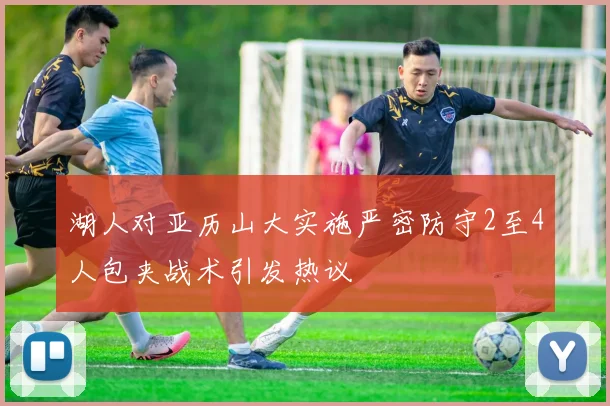 湖人对亚历山大实施严密防守2至4人包夹战术引发热议