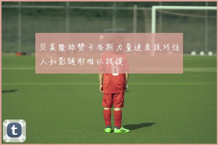 贝莱隆称赞卡洛斯力量速度技巧惊人如影随形难以捉摸