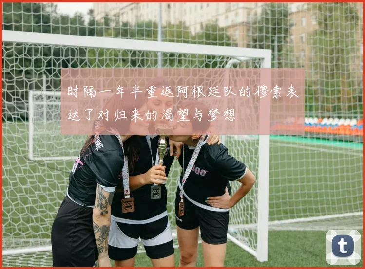 时隔一年半重返阿根廷队的穆索表达了对归来的渴望与梦想