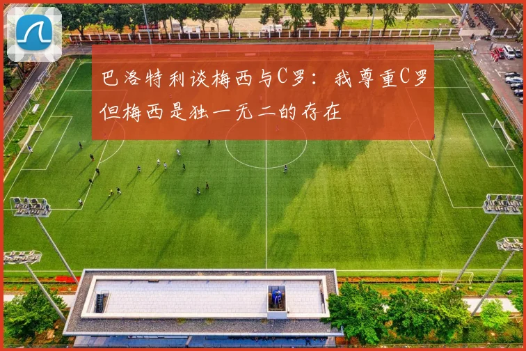巴洛特利谈梅西与C罗：我尊重C罗但梅西是独一无二的存在