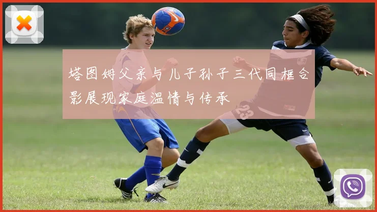 塔图姆父亲与儿子孙子三代同框合影展现家庭温情与传承