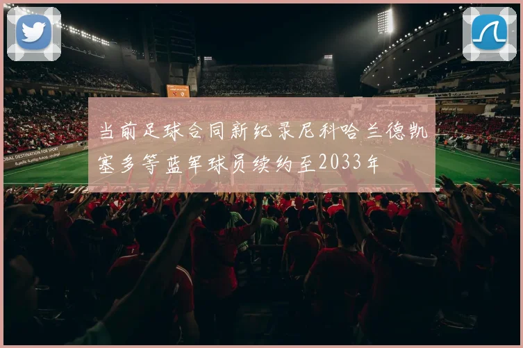 当前足球合同新纪录尼科哈兰德凯塞多等蓝军球员续约至2033年