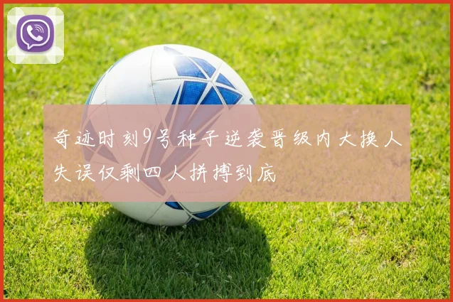 奇迹时刻9号种子逆袭晋级内大换人失误仅剩四人拼搏到底