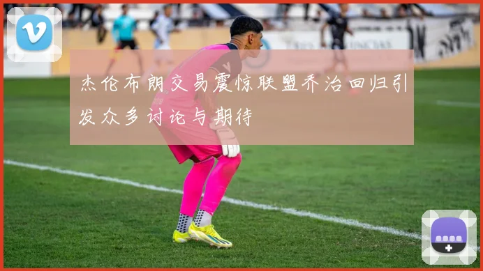 杰伦布朗交易震惊联盟乔治回归引发众多讨论与期待