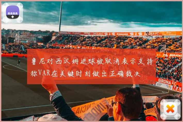鲁尼对西汉姆进球被取消表示支持称VAR在关键时刻做出正确裁决