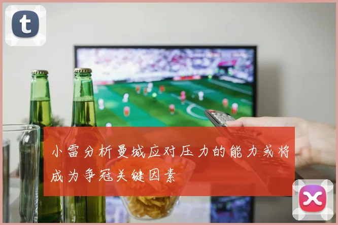 小雷分析曼城应对压力的能力或将成为争冠关键因素