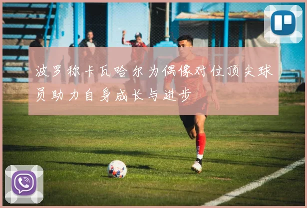 波罗称卡瓦哈尔为偶像对位顶尖球员助力自身成长与进步