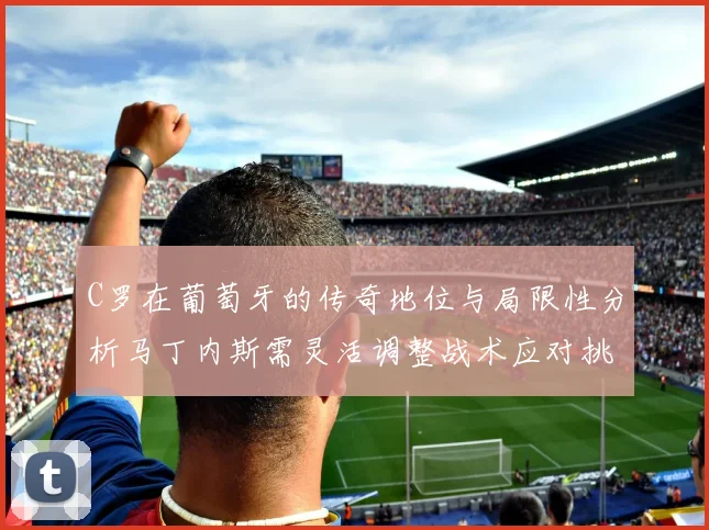 C罗在葡萄牙的传奇地位与局限性分析马丁内斯需灵活调整战术应对挑战