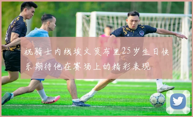 祝骑士内线埃文莫布里25岁生日快乐期待他在赛场上的精彩表现