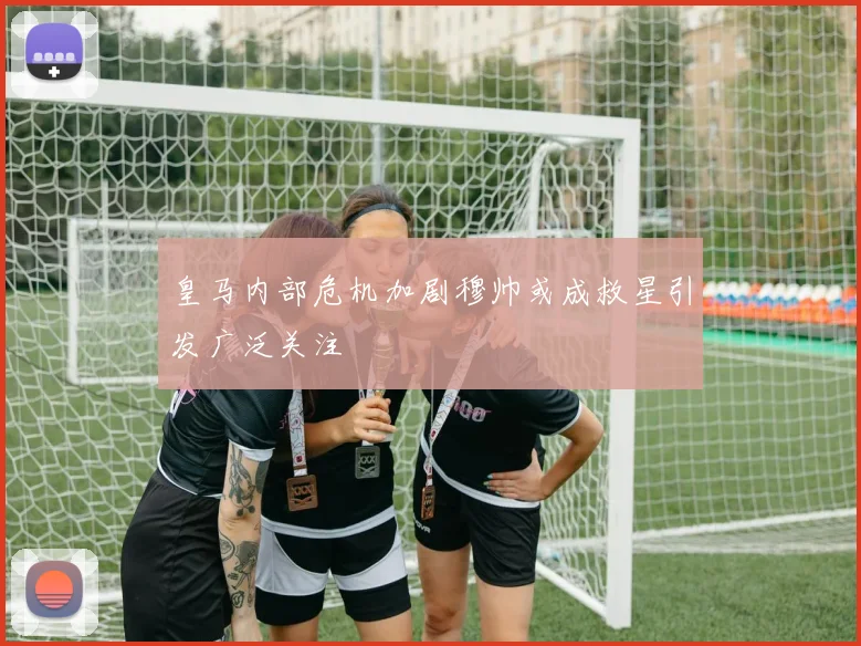皇马内部危机加剧穆帅或成救星引发广泛关注