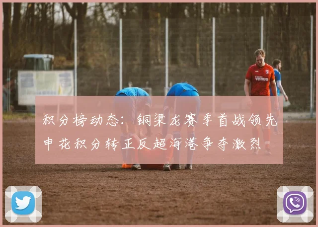 积分榜动态：铜梁龙赛季首战领先申花积分转正反超海港争夺激烈