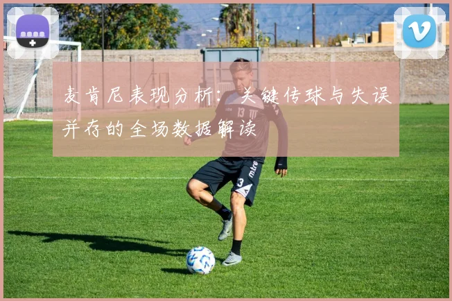 麦肯尼表现分析：关键传球与失误并存的全场数据解读