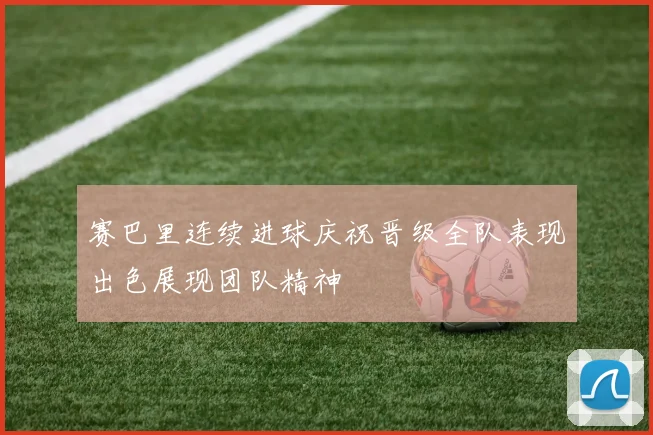 赛巴里连续进球庆祝晋级全队表现出色展现团队精神