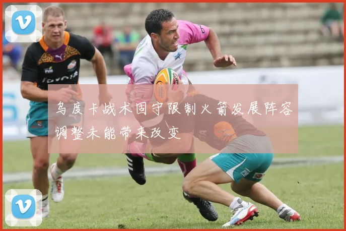 乌度卡战术固守限制火箭发展阵容调整未能带来改变