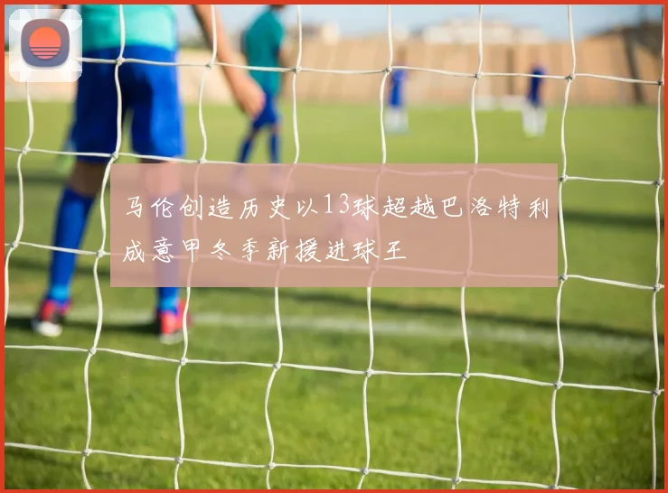 马伦创造历史以13球超越巴洛特利成意甲冬季新援进球王