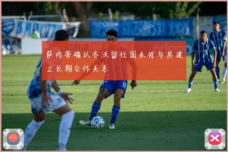 萨内蒂确认齐沃留任国米将与其建立长期合作关系