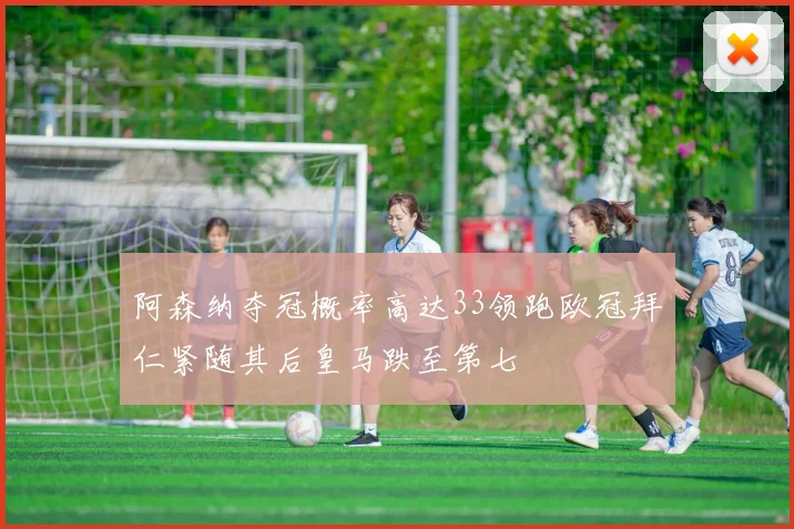 阿森纳夺冠概率高达33领跑欧冠拜仁紧随其后皇马跌至第七