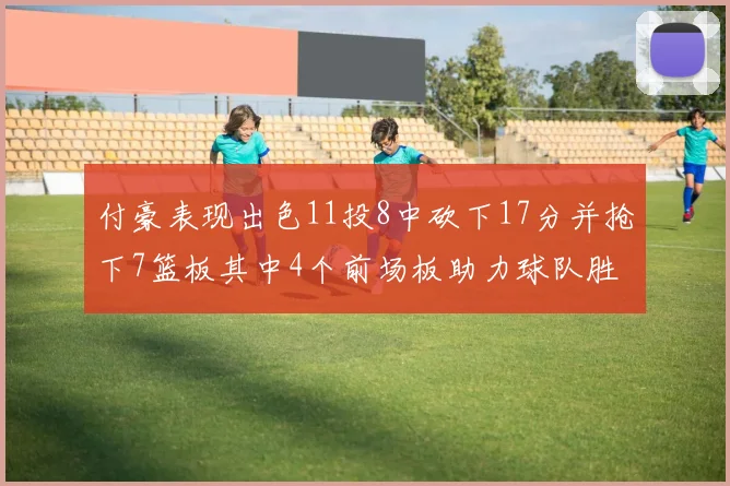 付豪表现出色11投8中砍下17分并抢下7篮板其中4个前场板助力球队胜利