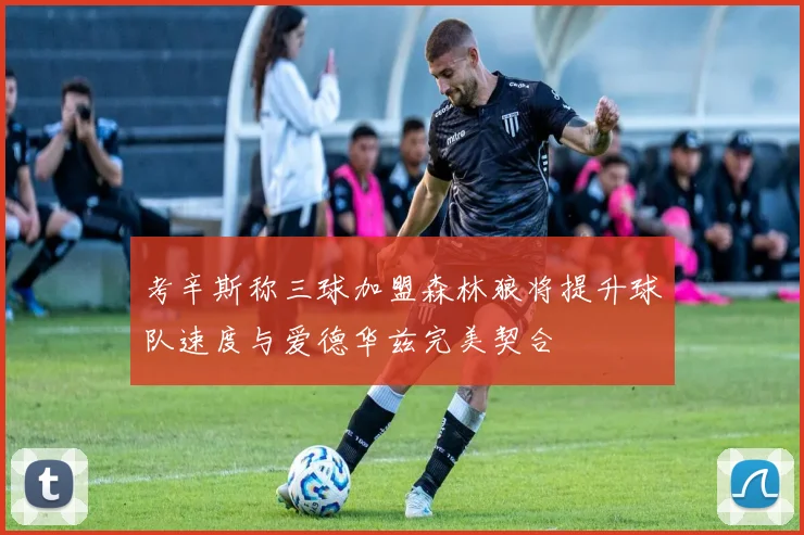 考辛斯称三球加盟森林狼将提升球队速度与爱德华兹完美契合