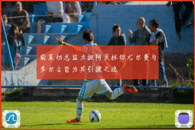 前莱切总监力挺阿莫林称尤尔曼与多尔古皆为其引援之选