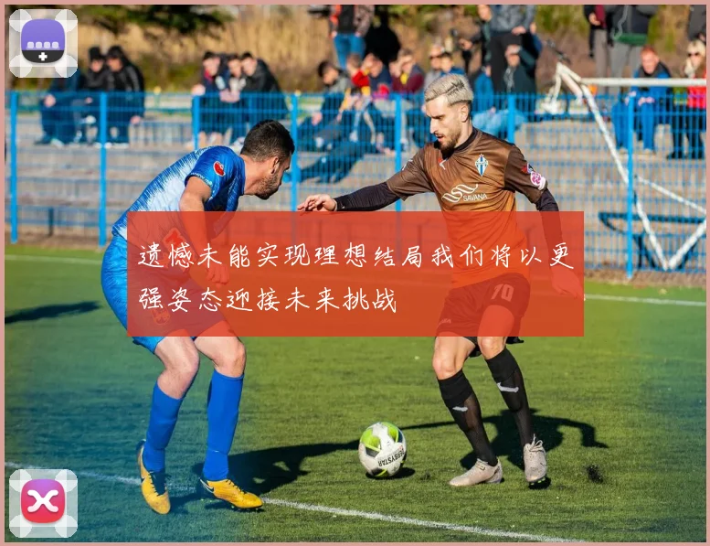 遗憾未能实现理想结局我们将以更强姿态迎接未来挑战