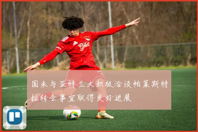国米与亚特兰大积极洽谈帕莱斯特拉转会事宜取得良好进展