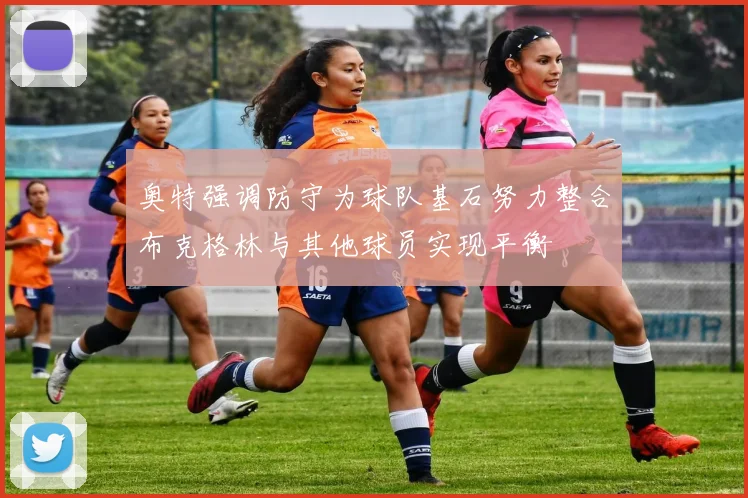 奥特强调防守为球队基石努力整合布克格林与其他球员实现平衡