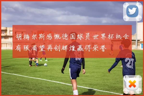 胡梅尔斯感慨德国球员世界杯机会有限渴望再创辉煌赢得荣誉