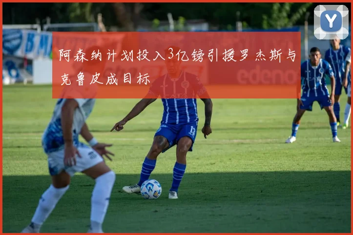 阿森纳计划投入3亿镑引援罗杰斯与克鲁皮成目标