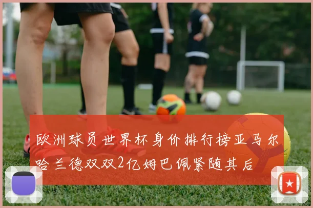 欧洲球员世界杯身价排行榜亚马尔哈兰德双双2亿姆巴佩紧随其后