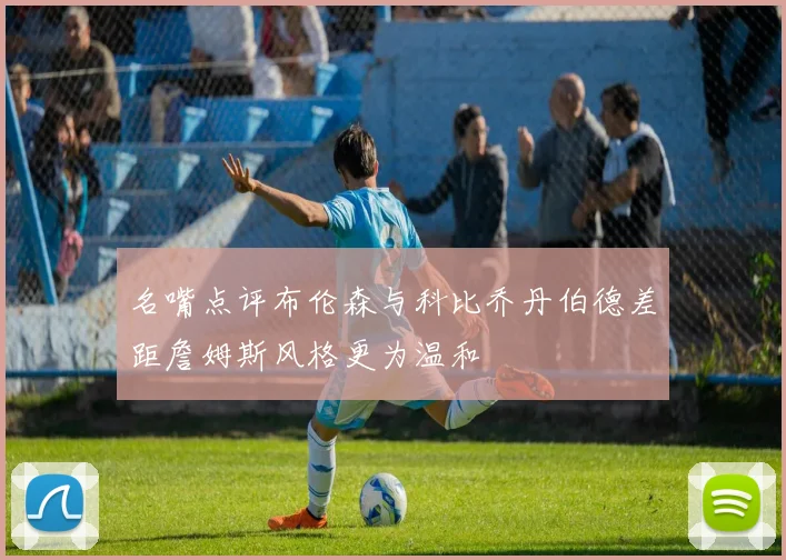 名嘴点评布伦森与科比乔丹伯德差距詹姆斯风格更为温和