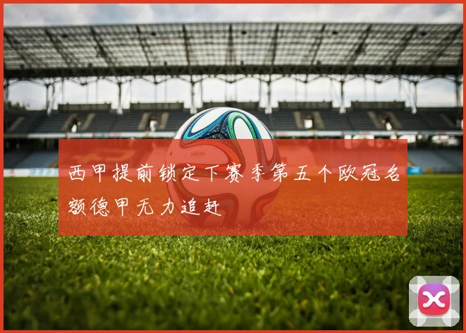 西甲提前锁定下赛季第五个欧冠名额德甲无力追赶