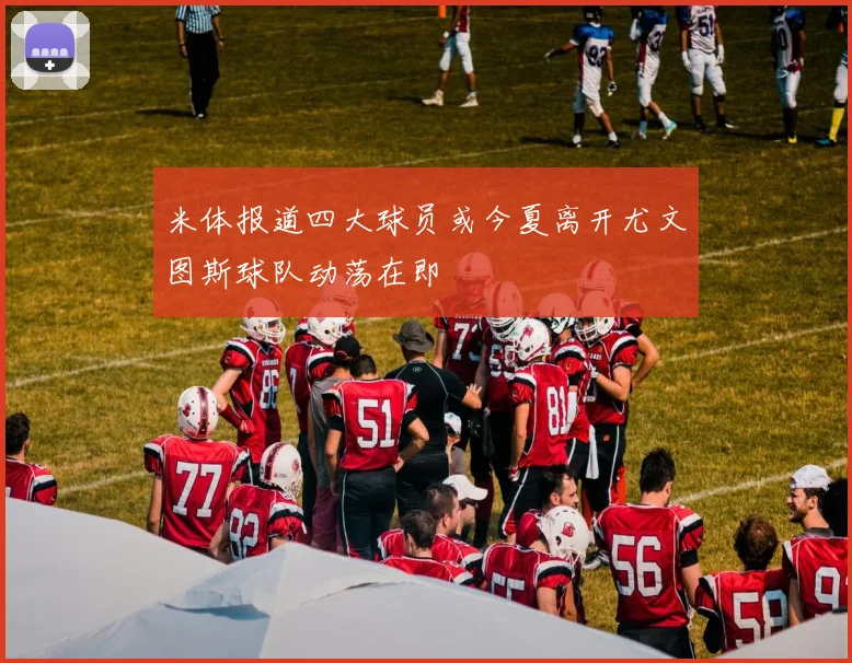 米体报道四大球员或今夏离开尤文图斯球队动荡在即