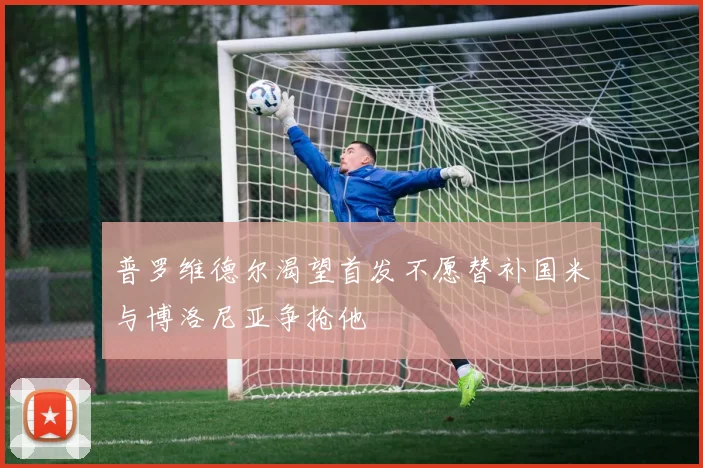 普罗维德尔渴望首发不愿替补国米与博洛尼亚争抢他