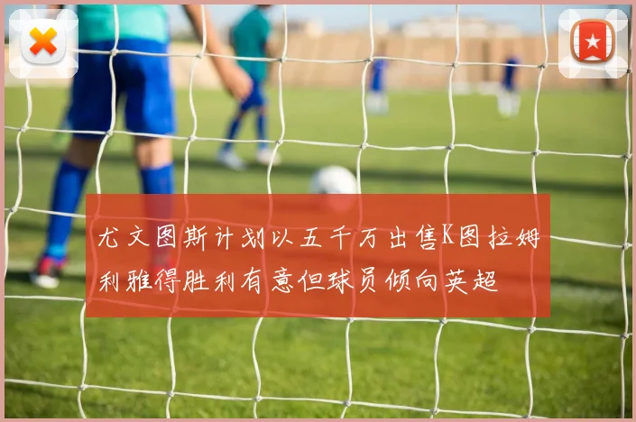 尤文图斯计划以五千万出售K图拉姆利雅得胜利有意但球员倾向英超
