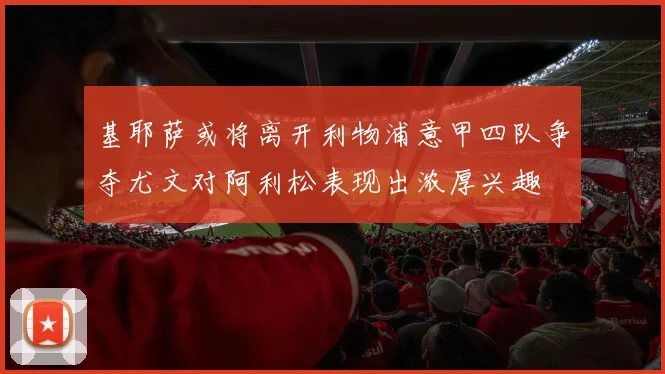 基耶萨或将离开利物浦意甲四队争夺尤文对阿利松表现出浓厚兴趣